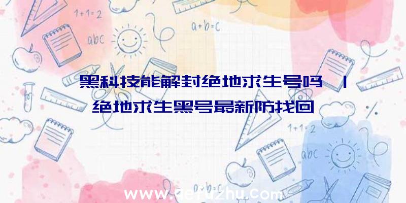 「黑科技能解封绝地求生号吗」|绝地求生黑号最新防找回